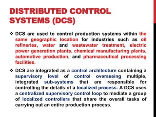 DISTRIBUTED CONTROL
SYSTEMS (DCS)
 DCS are used to control production systems within the
same geographic location for ind...