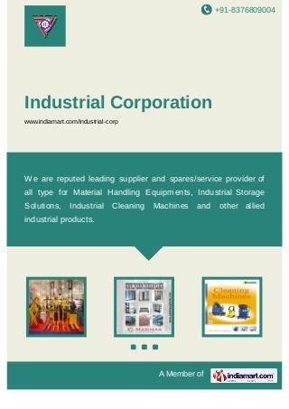 +91-8376809004
A Member of
Industrial Corporation
www.indiamart.com/industrial-corp
We are reputed leading supplier and spares/service provider of
all type for Material Handling Equipments, Industrial Storage
Solutions, Industrial Cleaning Machines and other allied
industrial products.
 