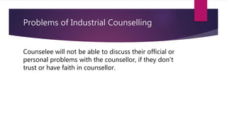 Problems of Industrial Counselling
Counselee will not be able to discuss their official or
personal problems with the counsellor, if they don’t
trust or have faith in counsellor.
 