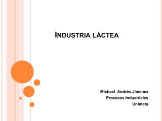 INDUSTRIA LÁCTEA
Michael Andrés Jimenez
Procesos Industriales
Unimeta
 