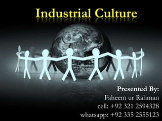 Industrial Culture
Presented By:
Faheem ur Rahman
cell: +92 321 2594328
whatsapp: +92 335 2555123
 