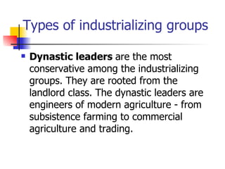 Types of industrializing groups

   Dynastic leaders are the most
    conservative among the industrializing
    groups. They are rooted from the
    landlord class. The dynastic leaders are
    engineers of modern agriculture - from
    subsistence farming to commercial
    agriculture and trading.
 