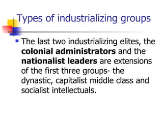 Types of industrializing groups

   The last two industrializing elites, the
    colonial administrators and the
    nationalist leaders are extensions
    of the first three groups- the
    dynastic, capitalist middle class and
    socialist intellectuals.
 