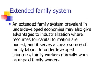Extended family system

   An extended family system prevalent in
    underdeveloped economies may also give
    advantages to industrialization where
    resources for capital formation are
    pooled, and it serves a cheap source of
    family labor. In underdeveloped
    countries, family workers normally work
    as unpaid family workers.
 