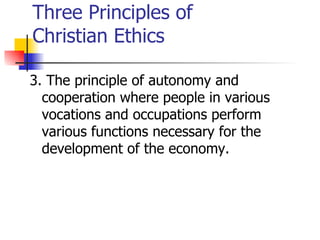 Three Principles of
Christian Ethics

3. The principle of autonomy and
  cooperation where people in various
  vocations and occupations perform
  various functions necessary for the
  development of the economy.
 