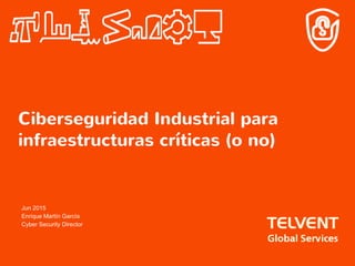Ciberseguridad Industrial para
infraestructuras críticas (o no)
Jun 2015
Enrique Martín García
Cyber Security Director
 
