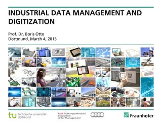 © Fraunhofer ·· Seite 1
Prof. Dr. Boris Otto
Dortmund, March 4, 2015
INDUSTRIAL DATA MANAGEMENT AND
DIGITIZATION
 