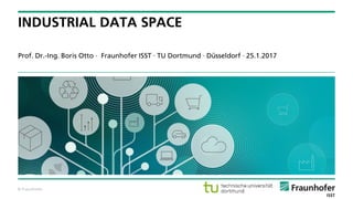 © Fraunhofer
Prof. Dr.-Ing. Boris Otto · Fraunhofer ISST · TU Dortmund · Düsseldorf · 25.1.2017
INDUSTRIAL DATA SPACE
 