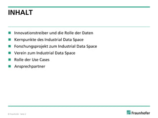 © Fraunhofer · Seite 2
INHALT
 Innovationstreiber und die Rolle der Daten
 Kernpunkte des Industrial Data Space
 Forschungsprojekt zum Industrial Data Space
 Verein zum Industrial Data Space
 Rolle der Use Cases
 Ansprechpartner
 
