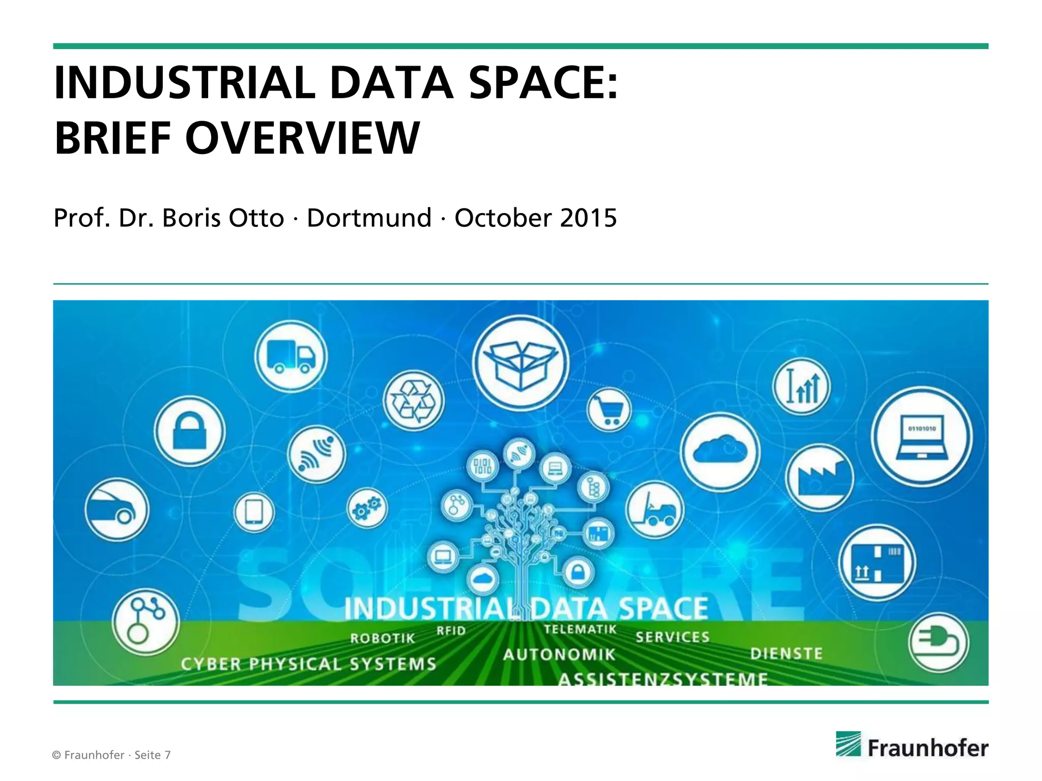 © Fraunhofer · Seite 7
Prof. Dr. Boris Otto · Dortmund · October 2015
INDUSTRIAL DATA SPACE:
BRIEF OVERVIEW
 