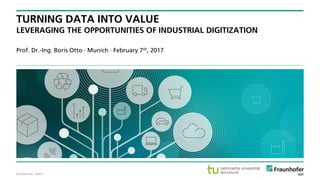 © Fraunhofer · Seite 1
Prof. Dr.-Ing. Boris Otto · Munich · February 7th, 2017
TURNING DATA INTO VALUE
LEVERAGING THE OPPORTUNITIES OF INDUSTRIAL DIGITIZATION
 