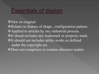 New or original.
Relates to feature of shape , configuration pattern.
Applied to articles by any industrial process.
It shoud includes any trademark or property mark.
It should not includes artitic works as defined
under the copyright act.
Does not comprises or contain obscence matter.
 