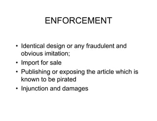 ENFORCEMENT

• Identical design or any fraudulent and
  obvious imitation;
• Import for sale
• Publishing or exposing the article which is
  known to be pirated
• Injunction and damages
 