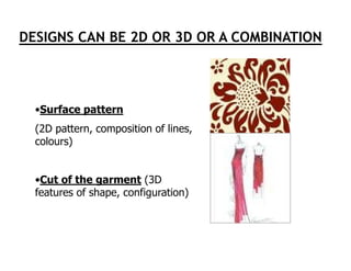 DESIGNS CAN BE 2D OR 3D OR A COMBINATION




  •Surface pattern
  (2D pattern, composition of lines,
  colours)


  •Cut of the garment (3D
  features of shape, configuration)
 