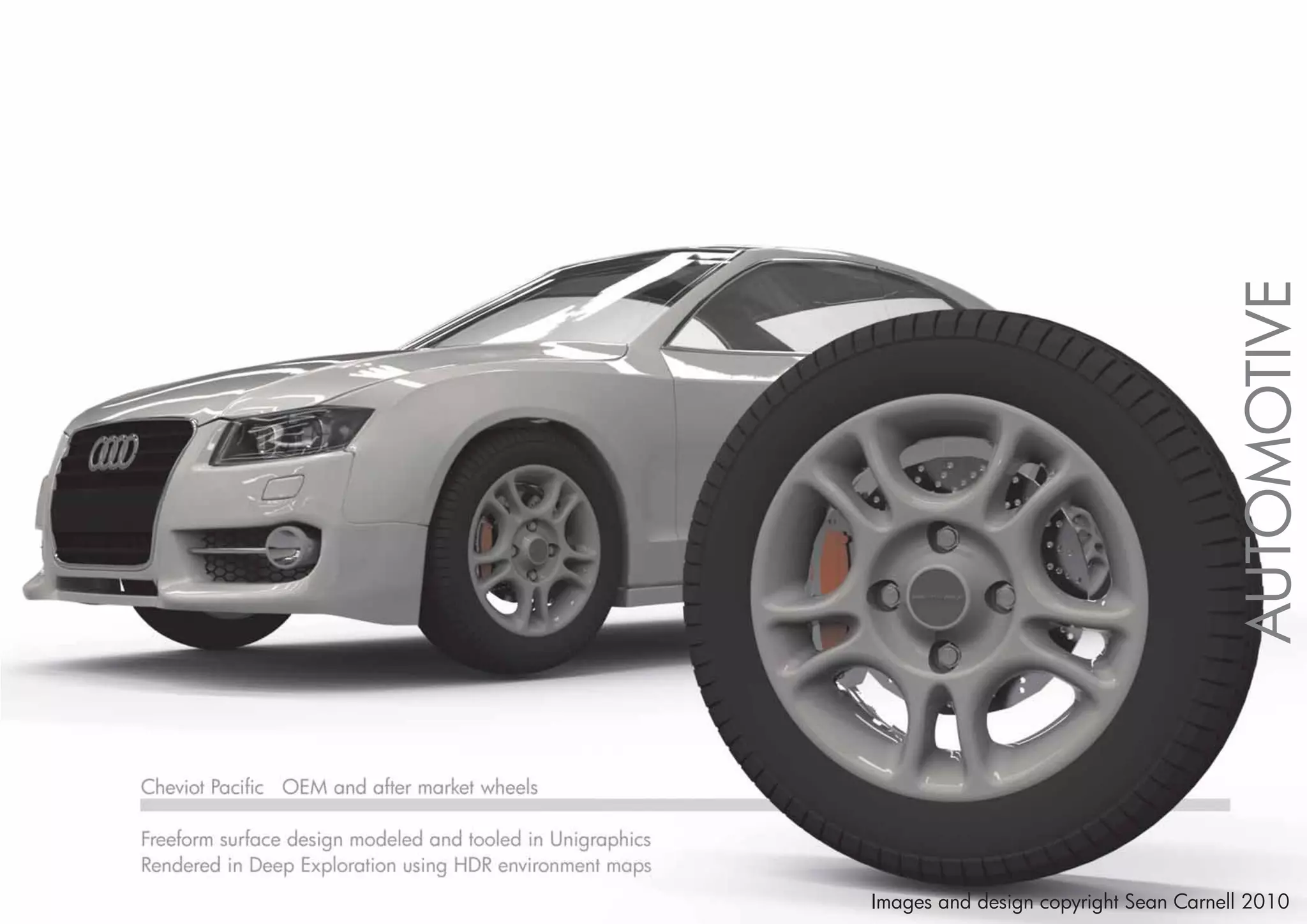AUTOMOTIVE
Cheviot Pacific OEM and after market wheels

Freeform surface design modeled and tooled in Unigraphics
Rendered in Deep Exploration using HDR environment maps
                                                            Images and design copyright Sean Carnell 2010
 