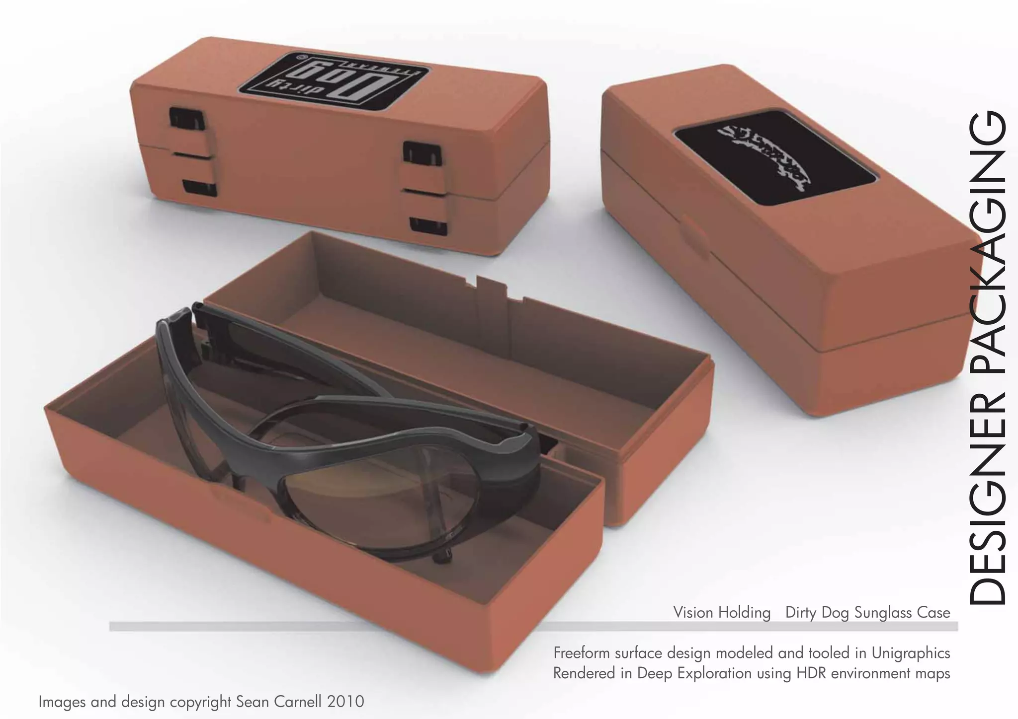 DESIGNER PACKAGING
                                                                 Vision Holding Dirty Dog Sunglass Case

                                                Freeform surface design modeled and tooled in Unigraphics
                                                Rendered in Deep Exploration using HDR environment maps
Images and design copyright Sean Carnell 2010
 