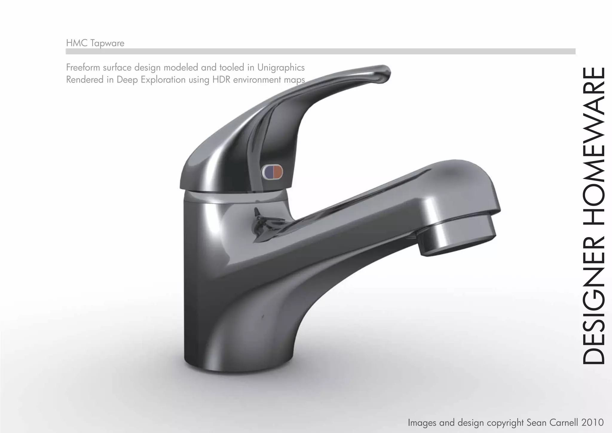 HMC Tapware

Freeform surface design modeled and tooled in Unigraphics




                                                                                                   DESIGNER HOMEWARE
Rendered in Deep Exploration using HDR environment maps




                                                            Images and design copyright Sean Carnell 2010
 