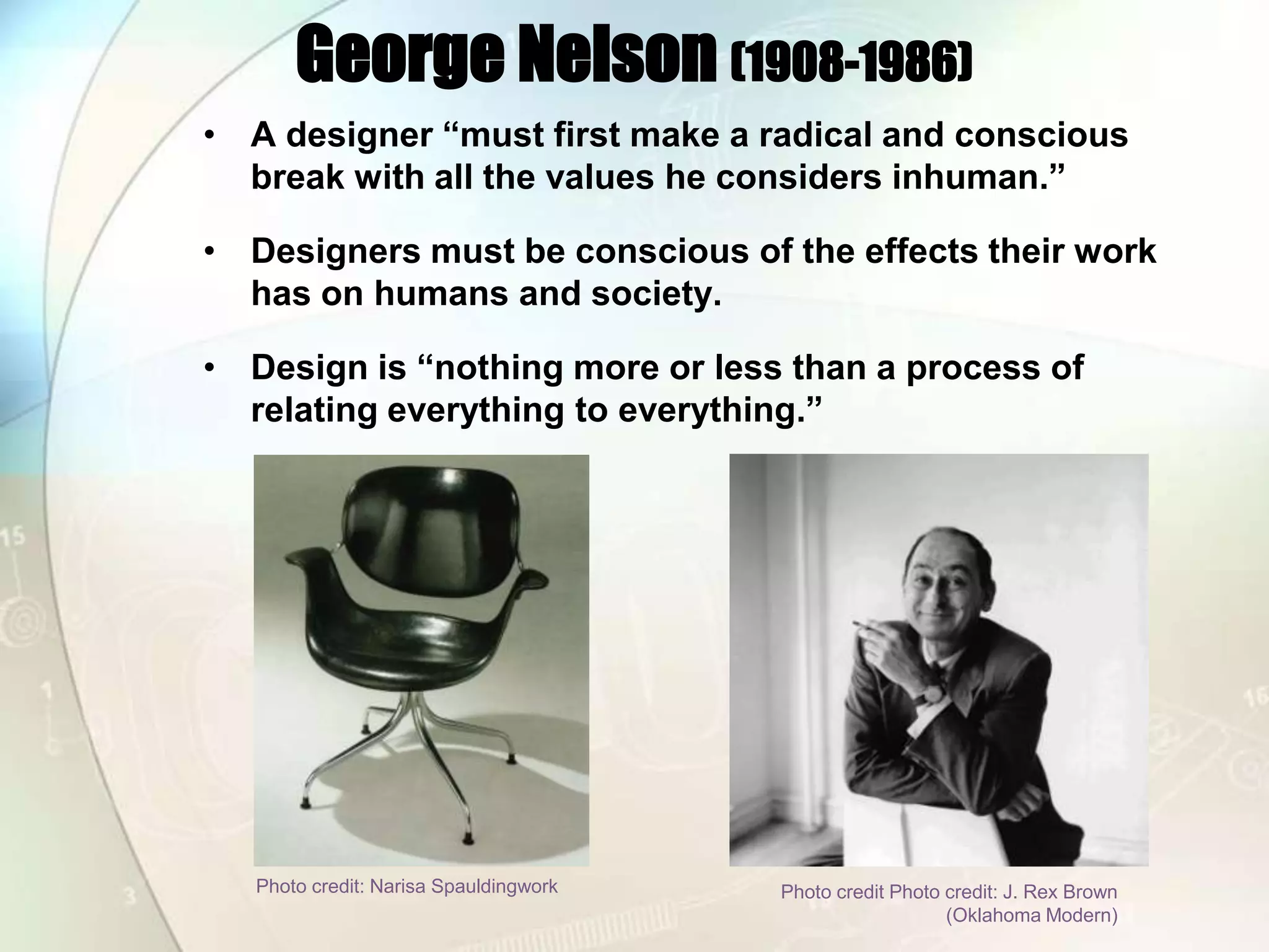 George Nelson (1908-1986)A designer “must first make a radical and conscious break with all the values he considers inhuman.”Designers must be conscious of the effects their work has on humans and society. Design is “nothing more or less than a process of relating everything to everything.”Photo credit: NarisaSpauldingworkPhoto credit Photo credit: J. Rex Brown (Oklahoma Modern)