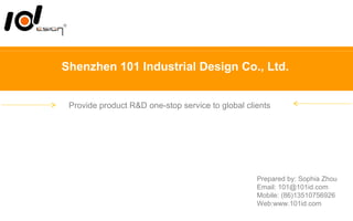 Shenzhen 101 Industrial Design Co., Ltd.
Provide product R&D one-stop service to global clients
Prepared by: Sophia Zhou
Email: 101@101id.com
Mobile: (86)13510756926
Web:www.101id.com
 
