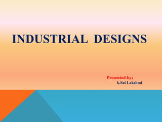 INDUSTRIAL DESIGNS
Presented by;
k.Sai Lakshmi
 