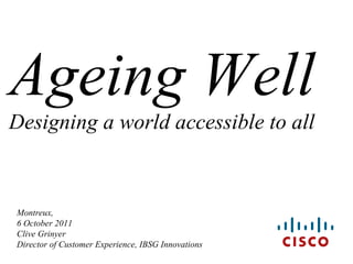 Montreux, 6 October 2011 Clive Grinyer  Director of Customer Experience, IBSG Innovations Ageing Well Designing a world accessible to all 