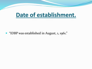 Date of establishment.
 “IDBP was established in August, 1, 1961.”
 