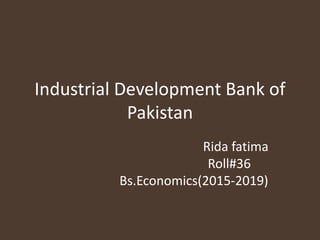 Industrial Development Bank of
Pakistan
Rida fatima
Roll#36
Bs.Economics(2015-2019)
 