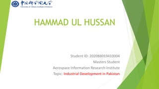 HAMMAD UL HUSSAN
Student ID: 2020B8019410004
Masters Student
Aerospace Information Research Institute
Topic: Industrial Development in Pakistan
 
