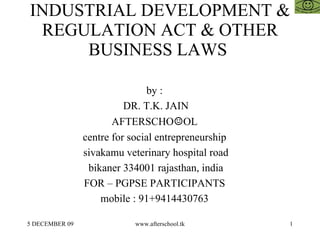 INDUSTRIAL DEVELOPMENT & REGULATION ACT & OTHER BUSINESS LAWS  by :  DR. T.K. JAIN AFTERSCHO ☺ OL  centre for social entrepreneurship  sivakamu veterinary hospital road bikaner 334001 rajasthan, india FOR – PGPSE PARTICIPANTS  mobile : 91+9414430763  