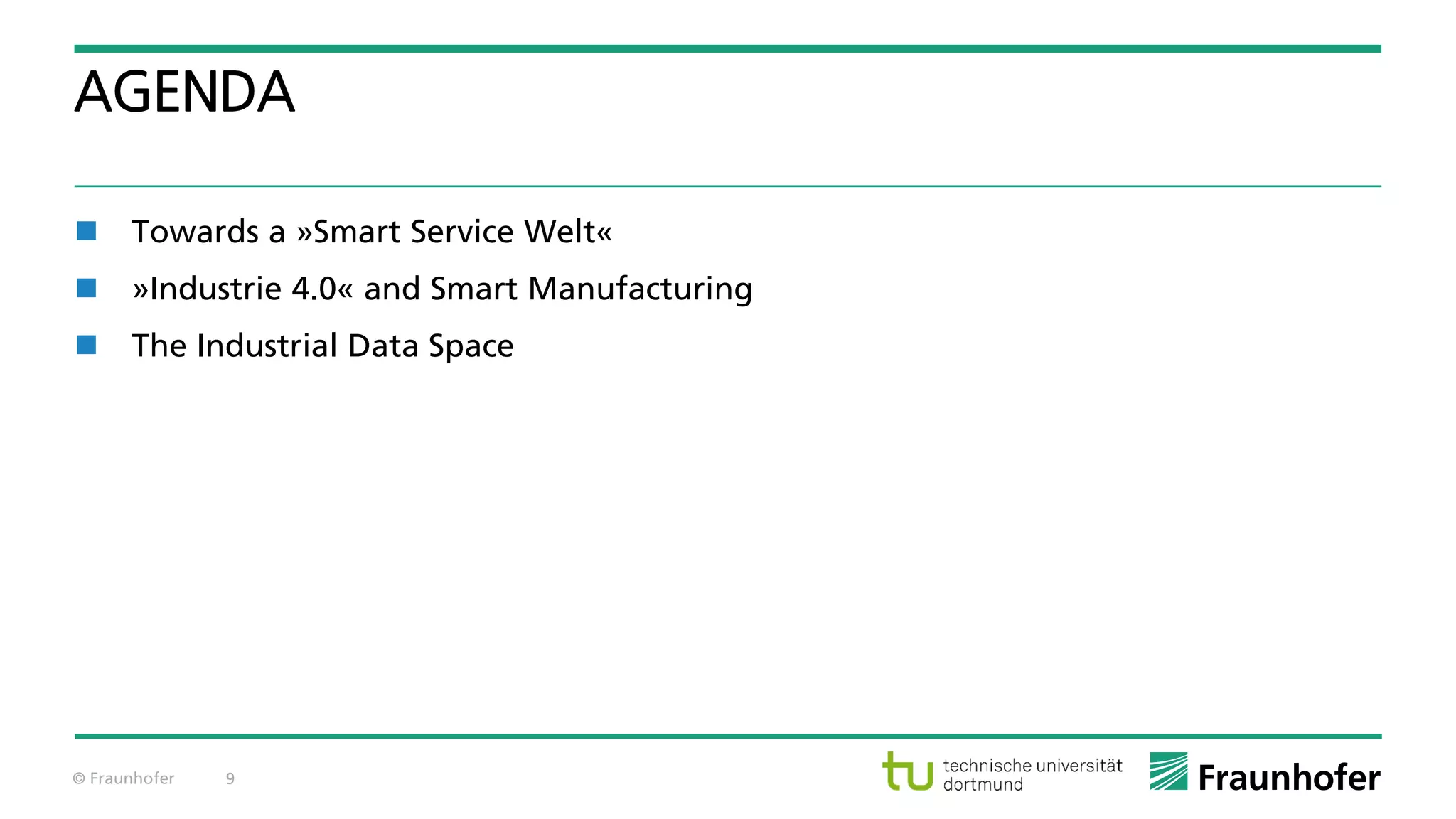 © Fraunhofer 9
AGENDA
 Towards a »Smart Service Welt«
 »Industrie 4.0« and Smart Manufacturing
 The Industrial Data Space
 
