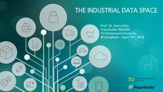 © Fraunhofer
Prof. Dr. Boris Otto
Fraunhofer IML/ISST
TU Dortmund University
Birmingham · April 14th, 2016
THE INDUSTRIAL DATA SPACE
 
