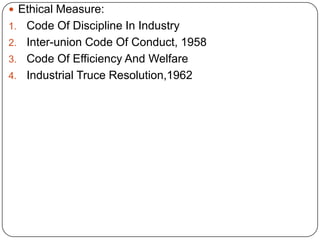 Ethical Measure:
1. Code Of Discipline In Industry
2. Inter-union Code Of Conduct, 1958
3. Code Of Efficiency And Welfare
4. Industrial Truce Resolution,1962
 