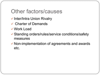 Other factors/causes
 Inter/Intra Union Rivalry
 Charter of Demands
 Work Load
 Standing orders/rules/service conditions/safety
  measures
 Non-implementation of agreements and awards
  etc.
 