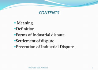 CONTENTS
 Meaning
Definition
Forms of Industrial dispute
Settlement of dispute
Prevention of Industrial Dispute
2Neha Yadav (Asst. Professor)
 