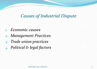 Causes of Industrial Dispute
1. Economic causes
2. Management Practices
3. Trade union practices
4. Political & legal factors
6Neha Yadav (Asst. Professor)
 