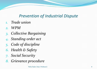Prevention of Industrial Dispute
1. Trade union
2. WPM
3. Collective Bargaining
4. Standing order act
5. Code of discipline
6. Health & Safety
7. Social Security
8. Grievance procedure
8Neha Yadav (Asst. Professor)
 