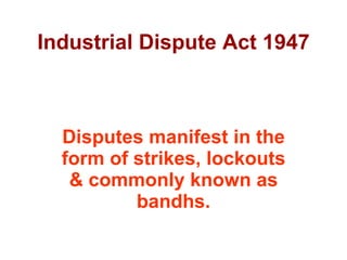 Industrial Dispute Act 1947 Disputes manifest in the form of strikes, lockouts & commonly known as bandhs. 