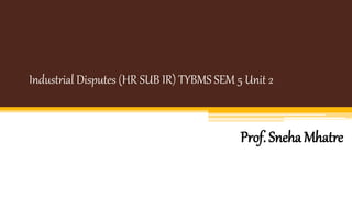 Industrial Disputes (HR SUB IR) TYBMS SEM 5 Unit 2
Prof. Sneha Mhatre
 