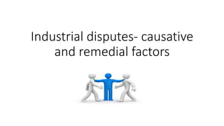 Industrial disputes- causative
and remedial factors
 