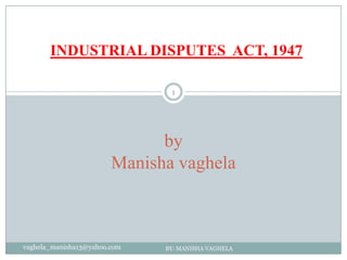 INDUSTRIAL DISPUTES ACT, 1947

                               1




                              by
                        Manisha vaghela



vaghela_manisha13@yahoo.com   BY: MANISHA VAGHELA
 