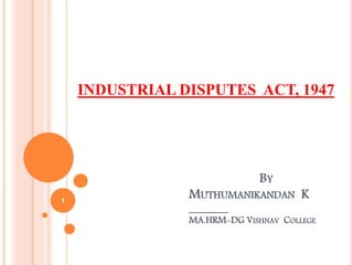 BY 
MUTHUMANIKANDAN K 
________ 
MA.HRM-DG VISHNAV COLLEGE 
1 
INDUSTRIAL DISPUTES ACT, 1947 
 