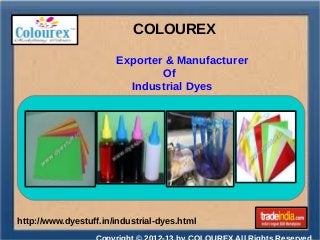 COLOUREX 
Exporter & Manufacturer 
Of 
Industrial Dyes 
http://www.dyestuff.in/industrial-dyes.html 
Copyright © 2012-13 by COLOUREX All Rights Reserved. 
 