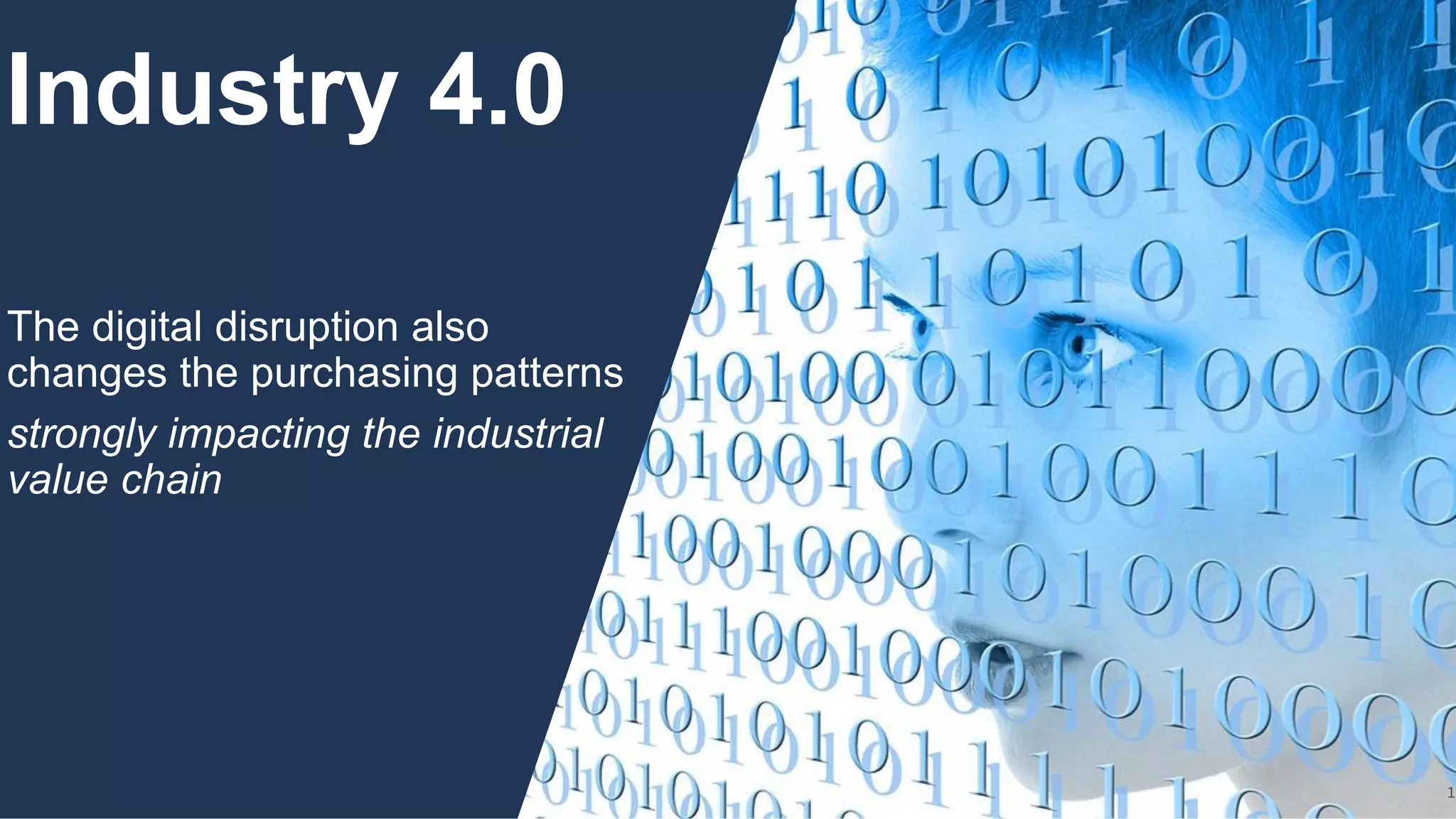 1
Industry 4.0
The digital disruption also
changes the purchasing patterns
strongly impacting the industrial
value chain