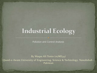 Industrial Ecology  Pollution and Control Analysis By Waqas Ali Tunio (07ME34) Quaid-e-Awam University of Engineering, Science & Technology, Nawabshah - Pakistan 
