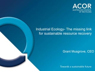 Industrial Ecology- The missing link
for sustainable resource recovery
Grant Musgrove, CEO
 