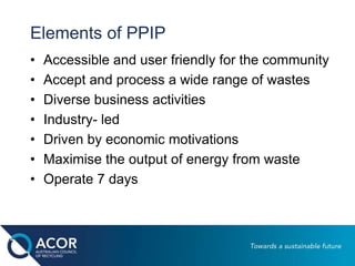 Elements of PPIP
• Accessible and user friendly for the community
• Accept and process a wide range of wastes
• Diverse bu...