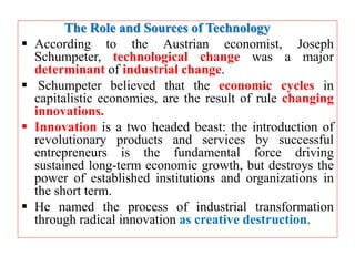 The Role and Sources of Technology
 According to the Austrian economist, Joseph
Schumpeter, technological change was a ma...