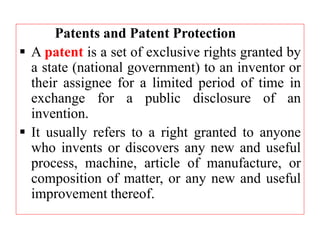 Patents and Patent Protection
 A patent is a set of exclusive rights granted by
a state (national government) to an inven...