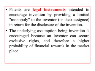 • Patents are legal instruments intended to
encourage invention by providing a limited
"monopoly" to the inventor (or thei...