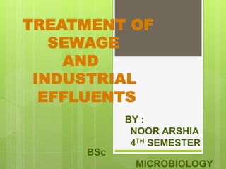 TREATMENT OF
SEWAGE
AND
INDUSTRIAL
EFFLUENTS
BY :
NOOR ARSHIA
4TH SEMESTER
BSc
MICROBIOLOGY
 